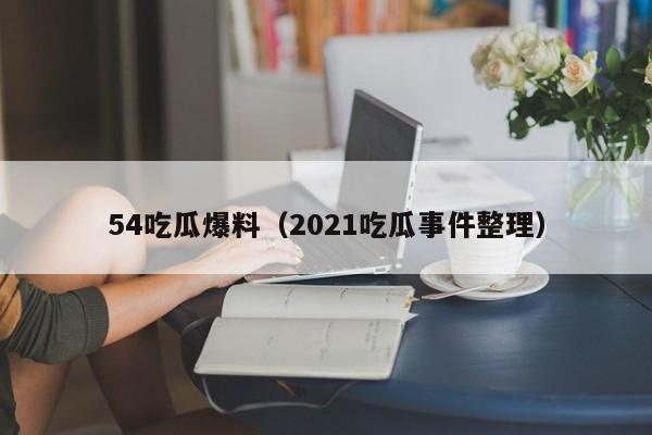 54吃瓜爆料（2021吃瓜事件整理）