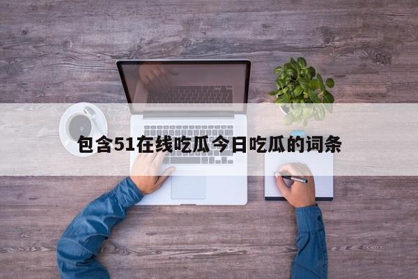 包含51在线吃瓜今日吃瓜的词条